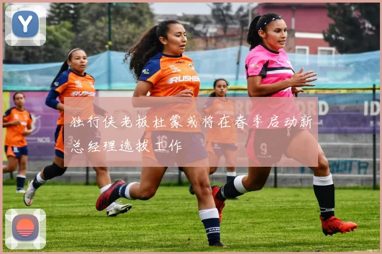 独行侠老板杜蒙或将在春季启动新总经理选拔工作