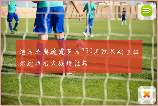 迪马济奥透露罗马750万欧买断吉拉尔迪与尤文战绩挂钩