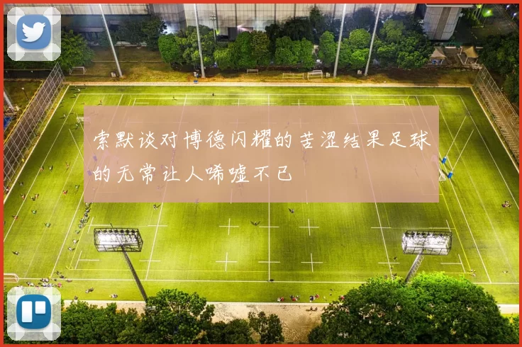 索默谈对博德闪耀的苦涩结果足球的无常让人唏嘘不已