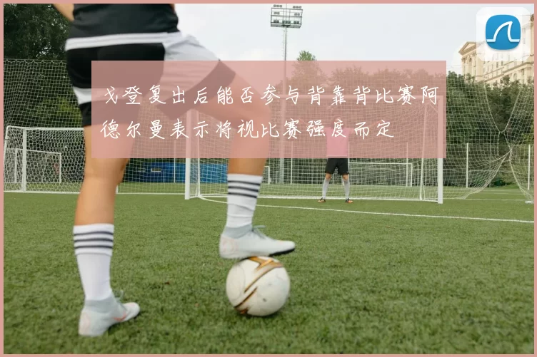 戈登复出后能否参与背靠背比赛阿德尔曼表示将视比赛强度而定