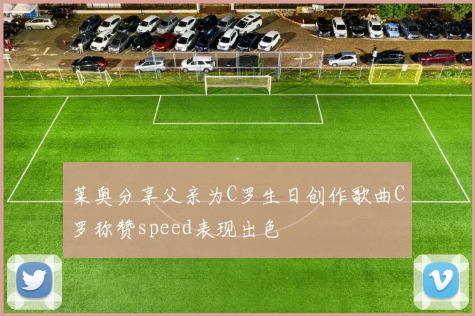 莱奥分享父亲为C罗生日创作歌曲C罗称赞speed表现出色