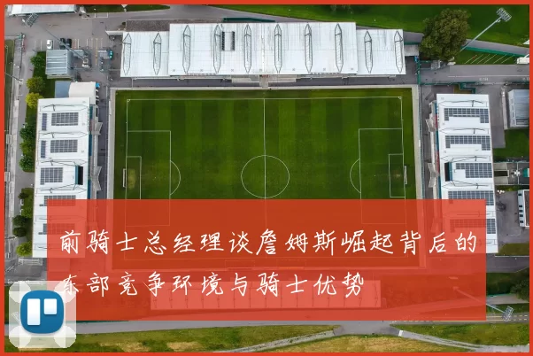 前骑士总经理谈詹姆斯崛起背后的东部竞争环境与骑士优势