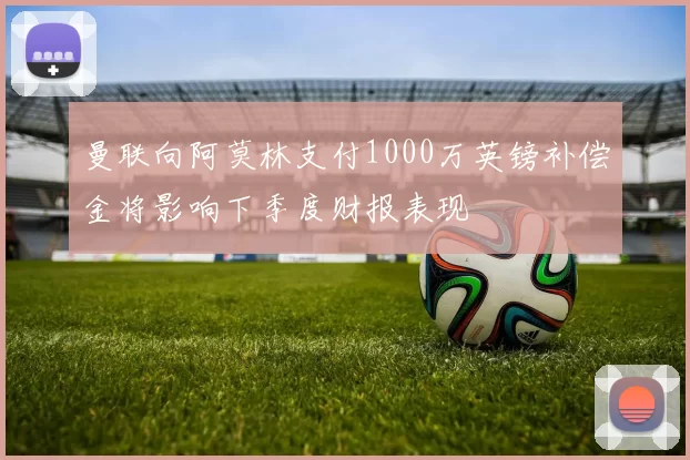 曼联向阿莫林支付1000万英镑补偿金将影响下季度财报表现