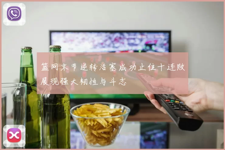 篮网末节逆转活塞成功止住十连败展现强大韧性与斗志