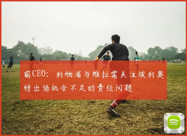 前CEO：利物浦与维拉需关注埃利奥特出场机会不足的责任问题