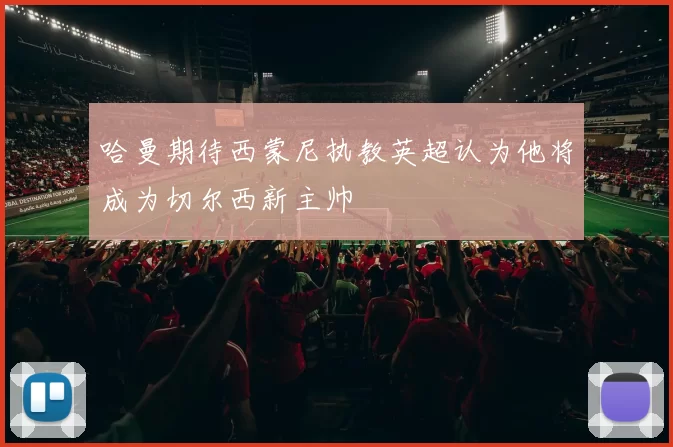 哈曼期待西蒙尼执教英超认为他将成为切尔西新主帅