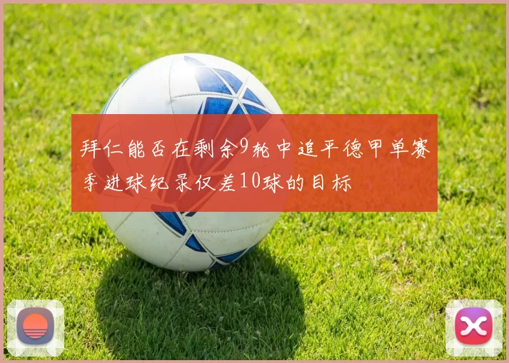 拜仁能否在剩余9轮中追平德甲单赛季进球纪录仅差10球的目标