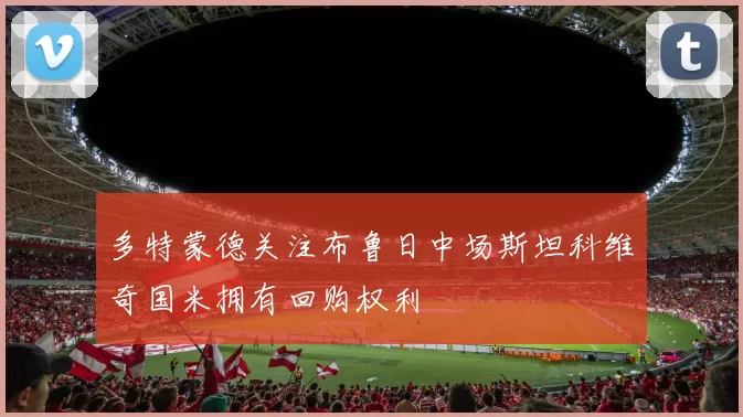 多特蒙德关注布鲁日中场斯坦科维奇国米拥有回购权利