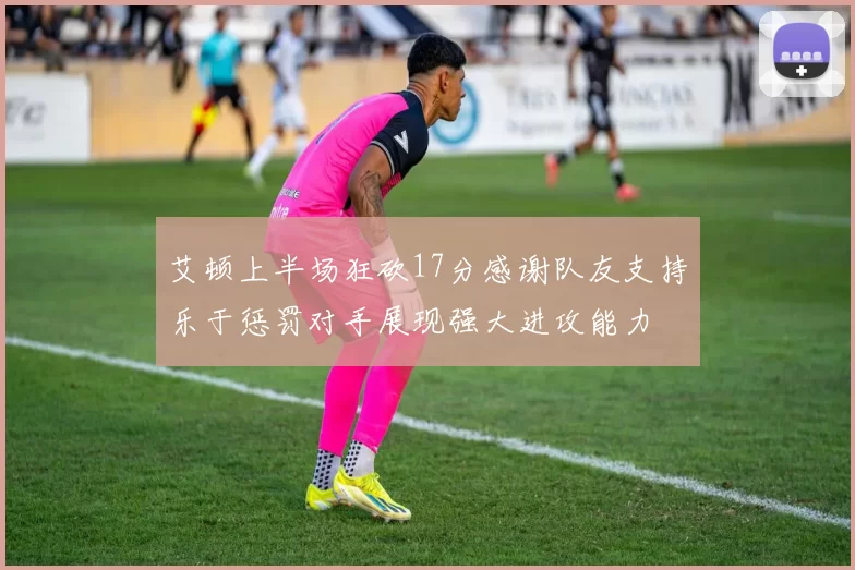 艾顿上半场狂砍17分感谢队友支持乐于惩罚对手展现强大进攻能力