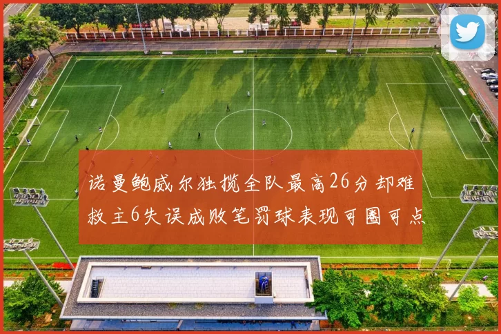 诺曼鲍威尔独揽全队最高26分却难救主6失误成败笔罚球表现可圈可点