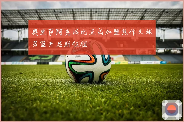 奥里萨阿克诺比正式加盟焦作文旅男篮开启新征程