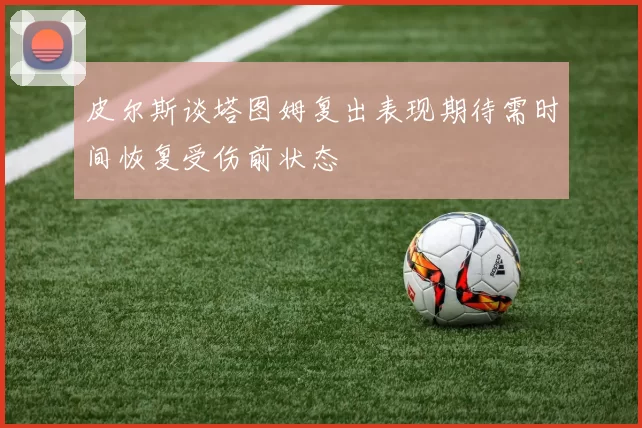 皮尔斯谈塔图姆复出表现期待需时间恢复受伤前状态