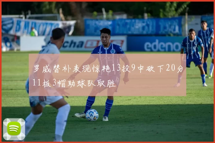 罗威替补表现惊艳13投9中砍下20分11板3帽助球队取胜