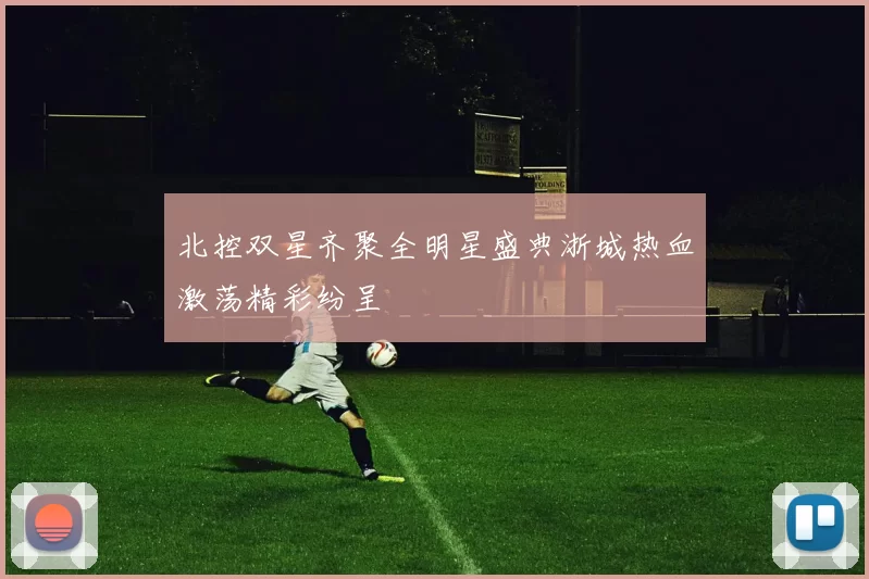 北控双星齐聚全明星盛典浙城热血激荡精彩纷呈
