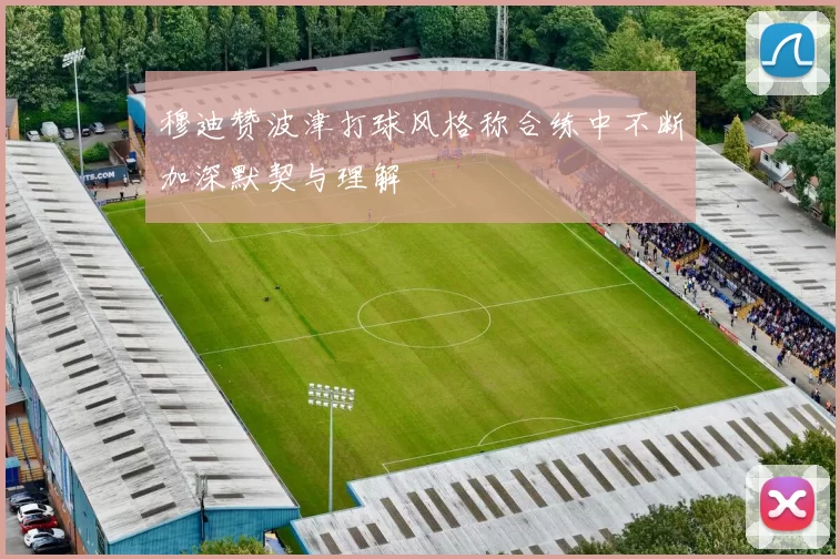 穆迪赞波津打球风格称合练中不断加深默契与理解