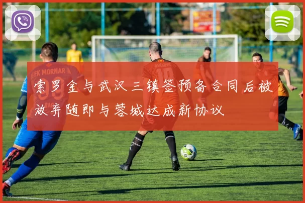索罗金与武汉三镇签预备合同后被放弃随即与蓉城达成新协议