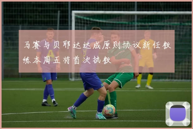 马赛与贝耶达达成原则协议新任教练本周五将首次执教
