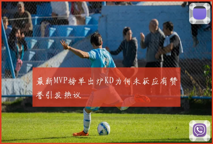 最新MVP榜单出炉KD为何未获应有赞誉引发热议