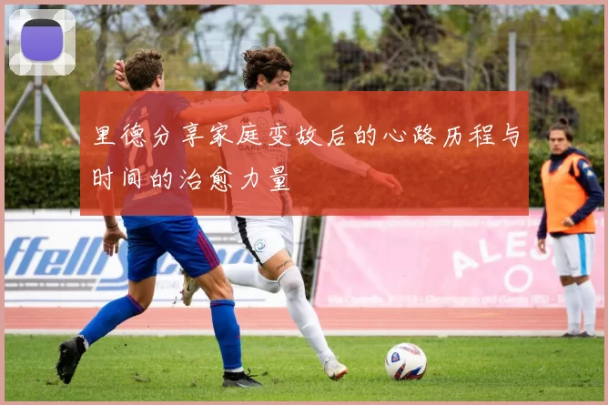 里德分享家庭变故后的心路历程与时间的治愈力量