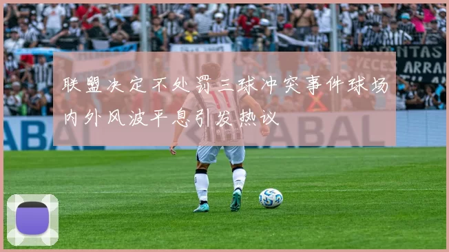 联盟决定不处罚三球冲突事件球场内外风波平息引发热议