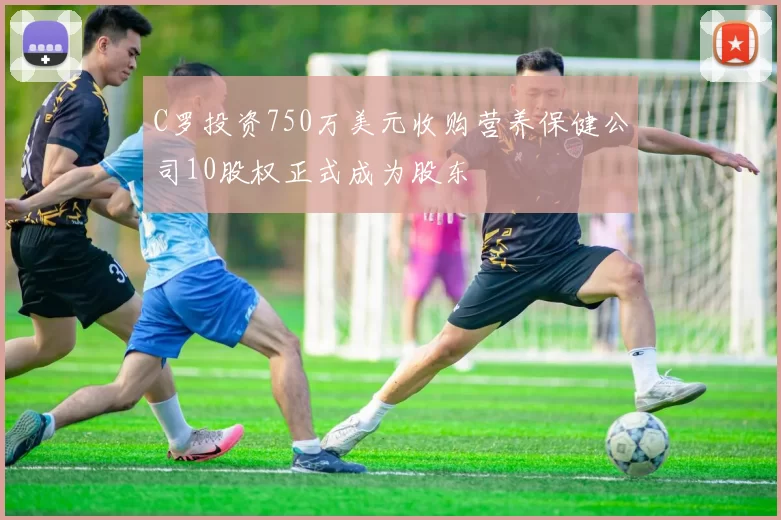 C罗投资750万美元收购营养保健公司10股权正式成为股东