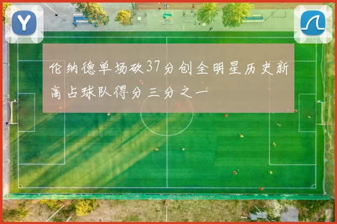 伦纳德单场砍37分创全明星历史新高占球队得分三分之一