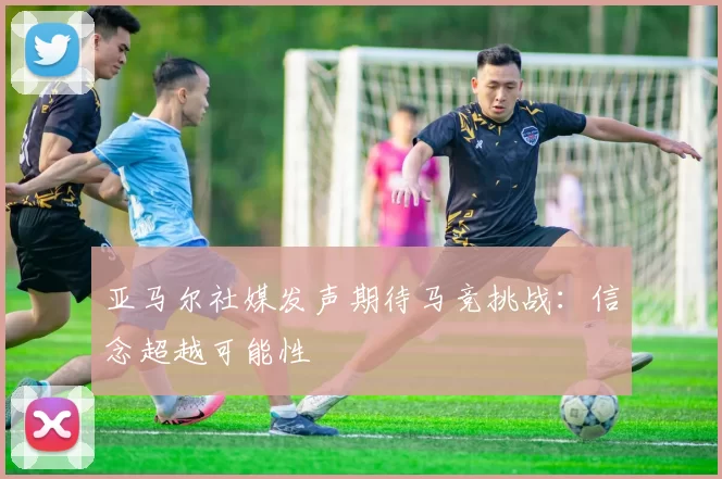 亚马尔社媒发声期待马竞挑战：信念超越可能性