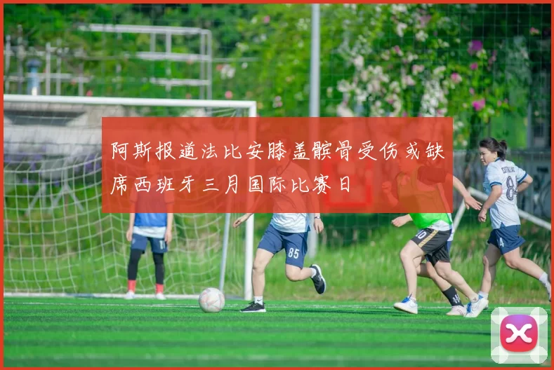阿斯报道法比安膝盖髌骨受伤或缺席西班牙三月国际比赛日