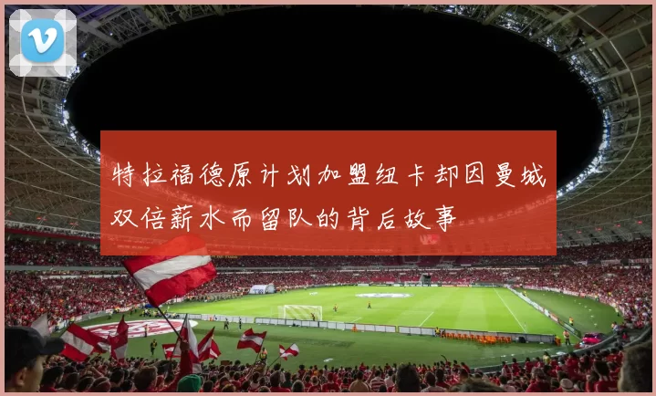 特拉福德原计划加盟纽卡却因曼城双倍薪水而留队的背后故事