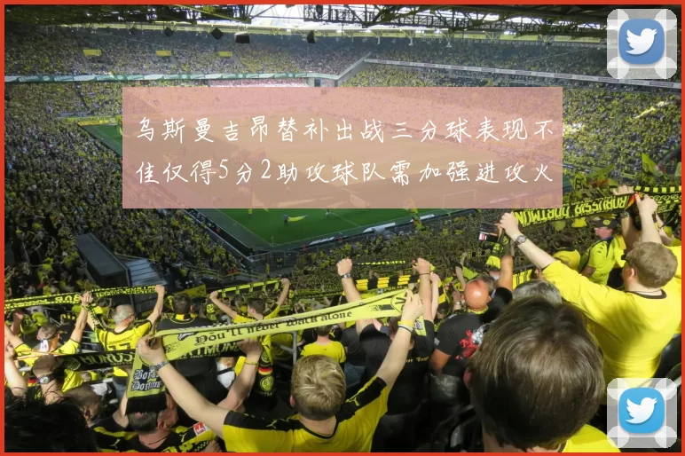 乌斯曼吉昂替补出战三分球表现不佳仅得5分2助攻球队需加强进攻火力