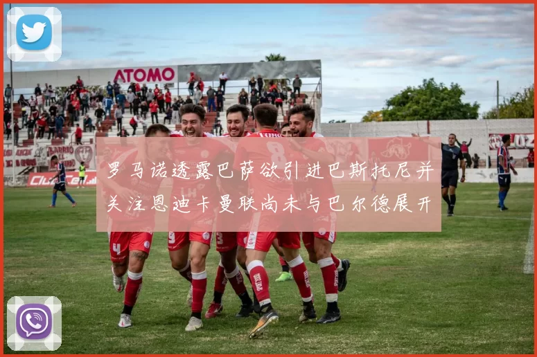 罗马诺透露巴萨欲引进巴斯托尼并关注恩迪卡曼联尚未与巴尔德展开谈判
