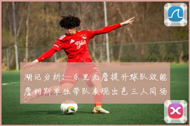 湖记分析：东里无詹提升球队效能詹姆斯单独带队表现出色三人同场反而下滑
