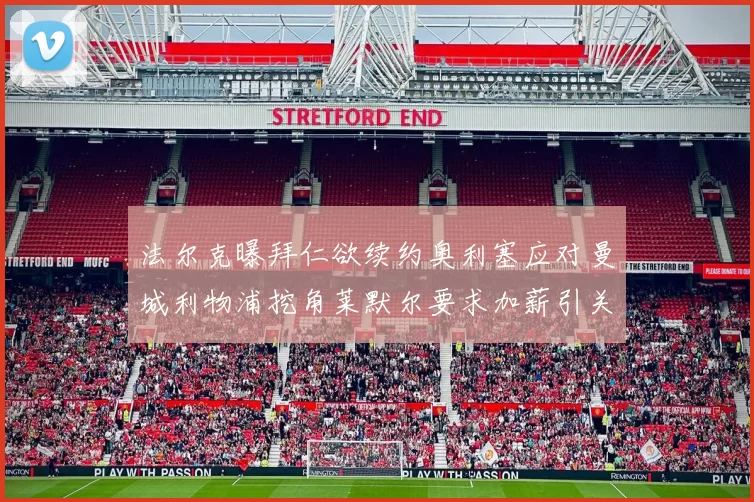 法尔克曝拜仁欲续约奥利塞应对曼城利物浦挖角莱默尔要求加薪引关注