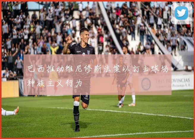 巴西推动维尼修斯法案以打击球场种族主义行为