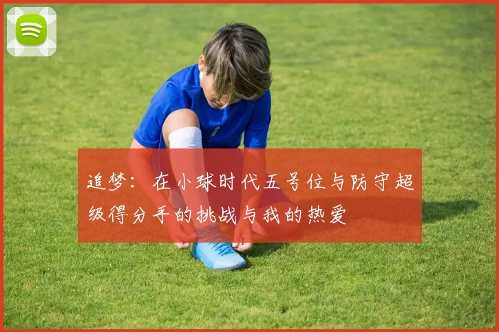 追梦：在小球时代五号位与防守超级得分手的挑战与我的热爱