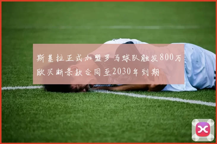 斯基拉正式加盟罗马球队触发800万欧买断条款合同至2030年到期