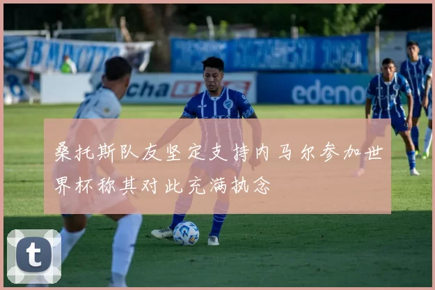 桑托斯队友坚定支持内马尔参加世界杯称其对此充满执念