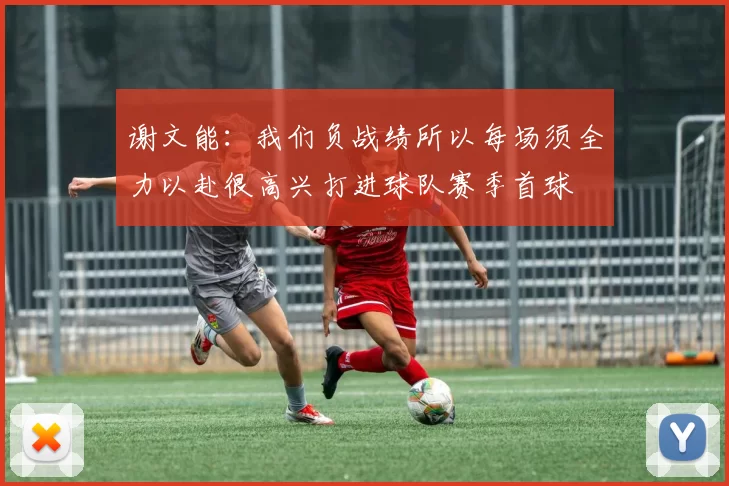 谢文能：我们负战绩所以每场须全力以赴很高兴打进球队赛季首球