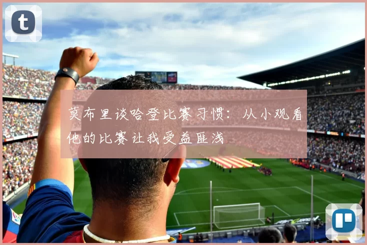 莫布里谈哈登比赛习惯：从小观看他的比赛让我受益匪浅