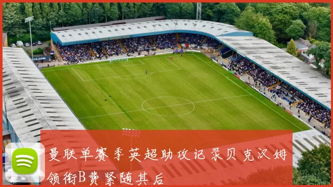 曼联单赛季英超助攻记录贝克汉姆领衔B费紧随其后